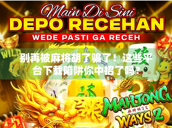 别再被麻将胡了骗了！这些平台下载陷阱你中招了吗？