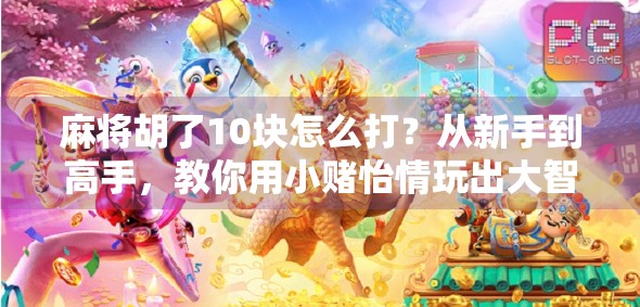 麻将胡了10块怎么打？从新手到高手，教你用小赌怡情玩出大智慧！
