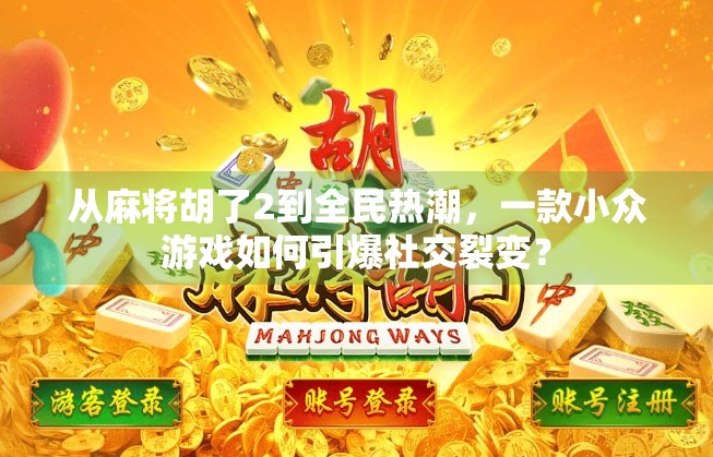 从麻将胡了2到全民热潮，一款小众游戏如何引爆社交裂变？