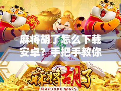 麻将胡了怎么下载安卓？手把手教你轻松安装，告别卡顿与广告！