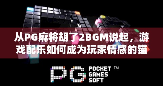 从PG麻将胡了2BGM说起，游戏配乐如何成为玩家情感的锚点？