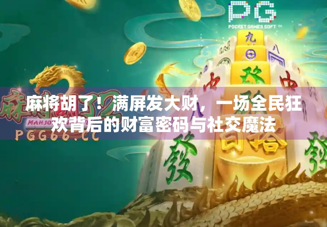 麻将胡了！满屏发大财，一场全民狂欢背后的财富密码与社交魔法