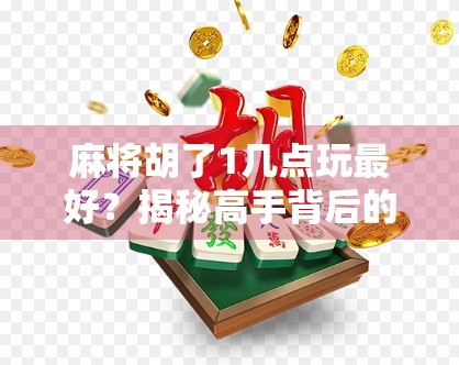麻将胡了1几点玩最好？揭秘高手背后的黄金时间与心理博弈！
