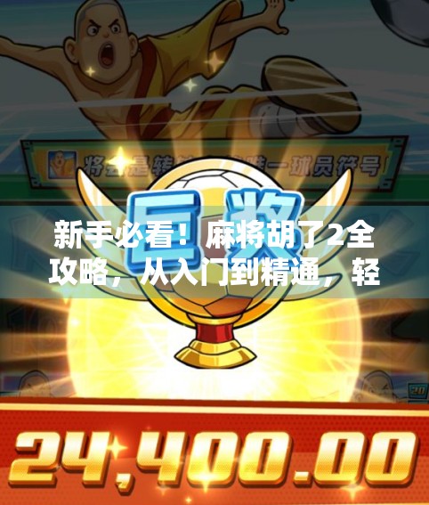 新手必看！麻将胡了2全攻略，从入门到精通，轻松上手赢牌秘籍！