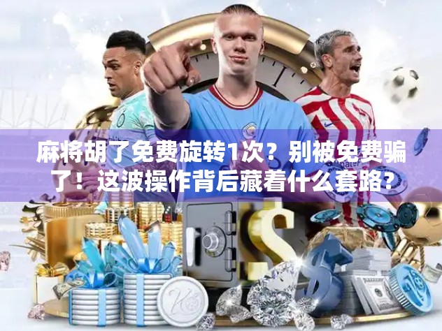 麻将胡了免费旋转1次？别被免费骗了！这波操作背后藏着什么套路？