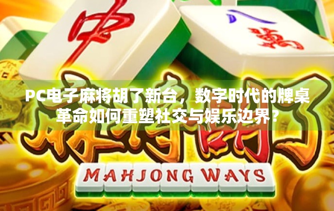 PC电子麻将胡了新台，数字时代的牌桌革命如何重塑社交与娱乐边界？