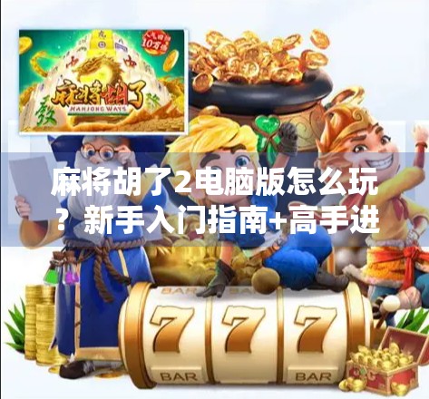 麻将胡了2电脑版怎么玩？新手入门指南+高手进阶技巧全解析！