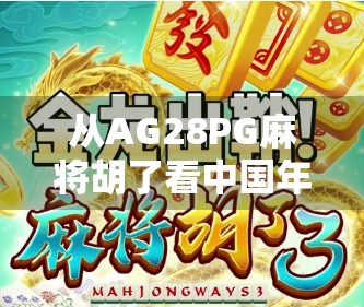 从AG28PG麻将胡了看中国年轻人的社交新方式，游戏，不只是娱乐