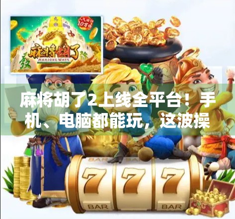 麻将胡了2上线全平台!手机、电脑都能玩,这波操作太香了! 麻将胡了2上线全平台!手机、电脑都能玩,这波操作太香了!
