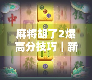 麻将胡了2爆高分技巧｜新手秒变高手，轻松上分不求人！