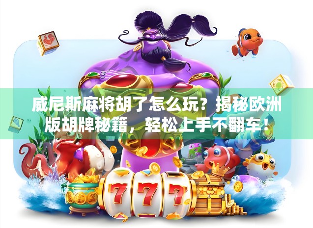 威尼斯麻将胡了怎么玩？揭秘欧洲版胡牌秘籍，轻松上手不翻车！