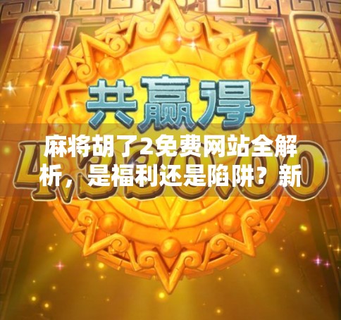 麻将胡了2免费网站全解析，是福利还是陷阱？新手必看避坑指南！