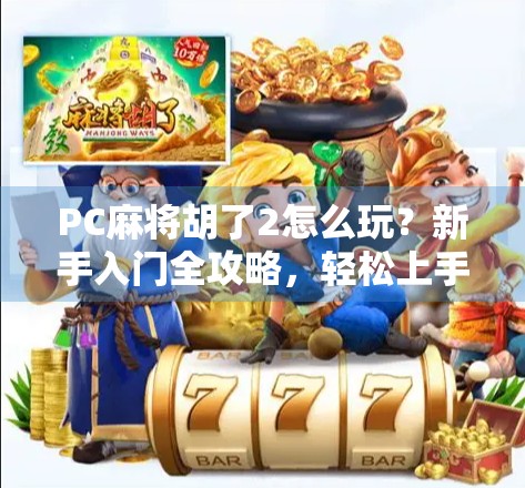 PC麻将胡了2怎么玩？新手入门全攻略，轻松上手赢大奖！