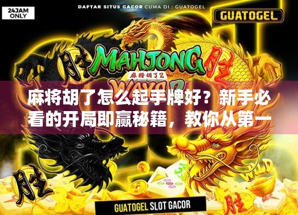 麻将胡了怎么起手牌好？新手必看的开局即赢秘籍，教你从第一张牌开始就赢在起跑线！