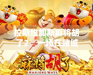 拉斯维加斯麻将胡了2，一场在赌城的东方智慧与西方狂热碰撞之旅