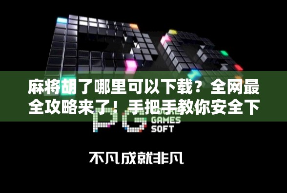 麻将胡了哪里可以下载？全网最全攻略来了！手把手教你安全下载安装！