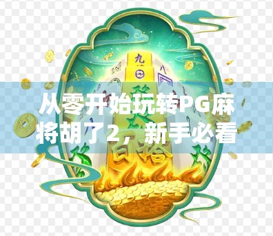 从零开始玩转PG麻将胡了2，新手必看的玩法攻略与进阶技巧全解析！
