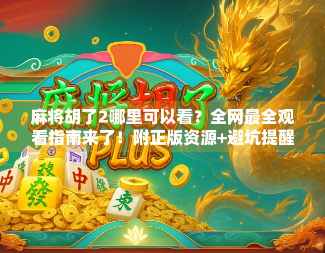 麻将胡了2哪里可以看？全网最全观看指南来了！附正版资源+避坑提醒！