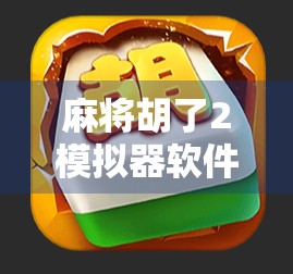 麻将胡了2模拟器软件，从娱乐到智慧博弈的沉浸式体验