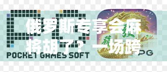 俄罗斯专享会麻将胡了？一场跨越国界的牌桌外交如何悄然改变全球社交方式？