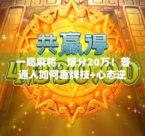 一局麻将，爆分20万！普通人如何靠牌技+心态逆袭人生？