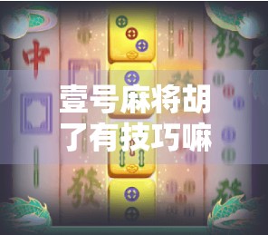 壹号麻将胡了有技巧嘛？揭秘新手变高手的5大核心策略！