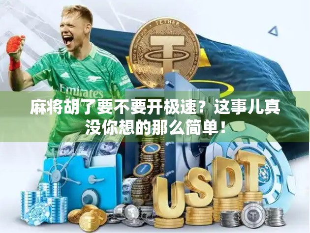 麻将胡了要不要开极速?这事儿真没你想的那么简单! 麻将胡了要不要开极速?这事儿真没你想的那么简单!