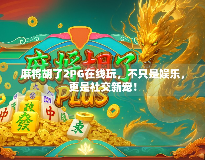 麻将胡了2PG在线玩，不只是娱乐，更是社交新宠！
