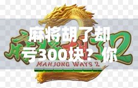 麻将胡了却亏300块？你不是技术差，是忽略了这3个隐形陷阱！