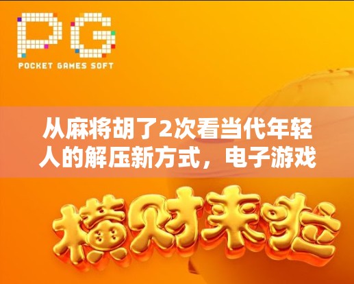 从麻将胡了2次看当代年轻人的解压新方式，电子游戏如何成为情绪出口？