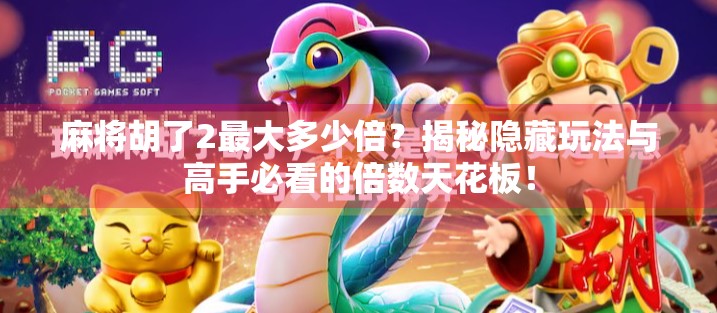 麻将胡了2最大多少倍?揭秘隐藏玩法与高手必看的倍数天花板! 麻将胡了2最大多少倍?揭秘隐藏玩法与高手必看的倍数天花板!