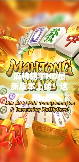 麻将胡了HD最新版本上线！这波更新太香了，老玩家都惊呼真香！