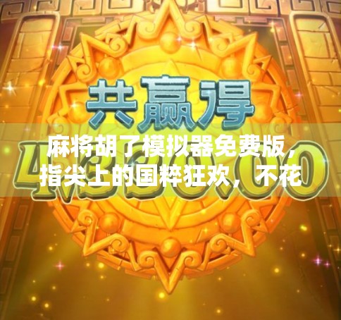 麻将胡了模拟器免费版，指尖上的国粹狂欢，不花一分钱也能玩出百万成就感！