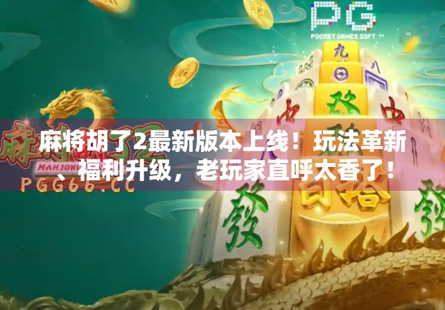 麻将胡了2最新版本上线！玩法革新、福利升级，老玩家直呼太香了！