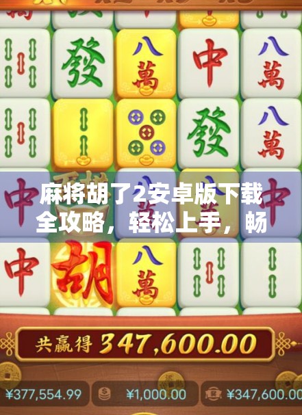 麻将胡了2安卓版下载全攻略，轻松上手，畅玩经典国粹！