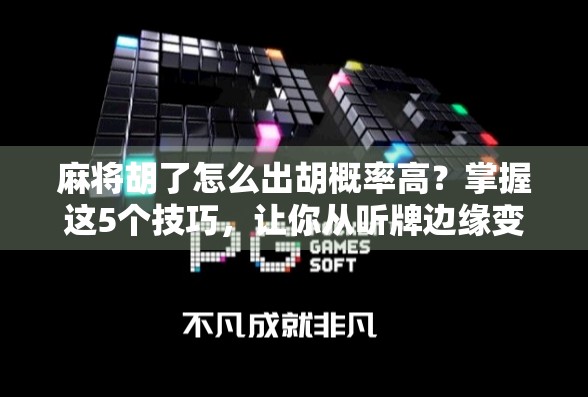 麻将胡了怎么出胡概率高?掌握这5个技巧,让你从听牌边缘变成胡牌王者