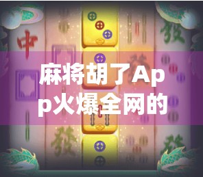麻将胡了App火爆全网的背后，不只是娱乐，更是社交与策略的完美融合！