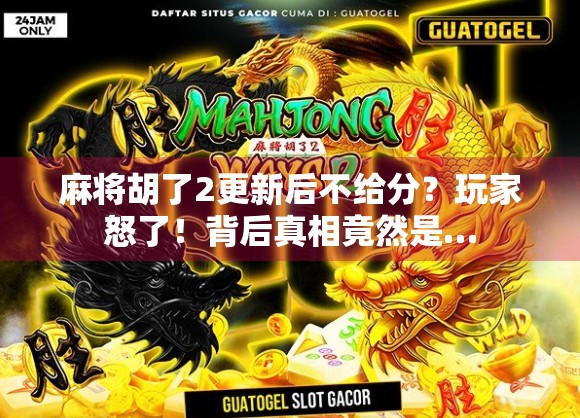 麻将胡了2更新后不给分？玩家怒了！背后真相竟然是…