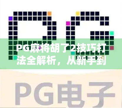 PG麻将胡了2技巧打法全解析,从新手到高手的进阶之路,轻松赢在起跑线!