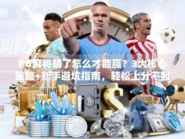 PG麻将胡了怎么才能赢?3大核心策略+新手避坑指南,轻松上分不翻车!