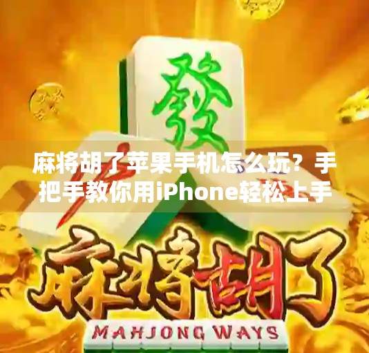麻将胡了苹果手机怎么玩？手把手教你用iPhone轻松上手，随时随地打牌不寂寞！