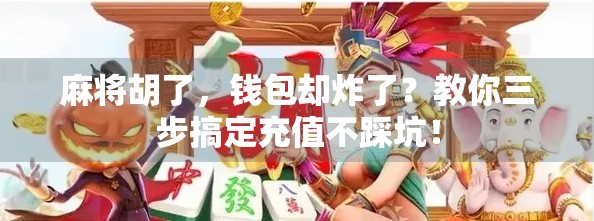 麻将胡了，钱包却炸了？教你三步搞定充值不踩坑！