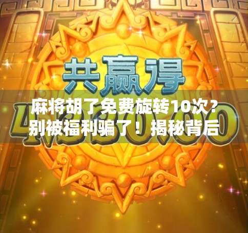 麻将胡了免费旋转10次？别被福利骗了！揭秘背后的心理操控术