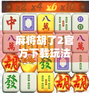 麻将胡了2官方下载玩法全解析，新手入门到高手进阶，一文带你玩转经典国粹！