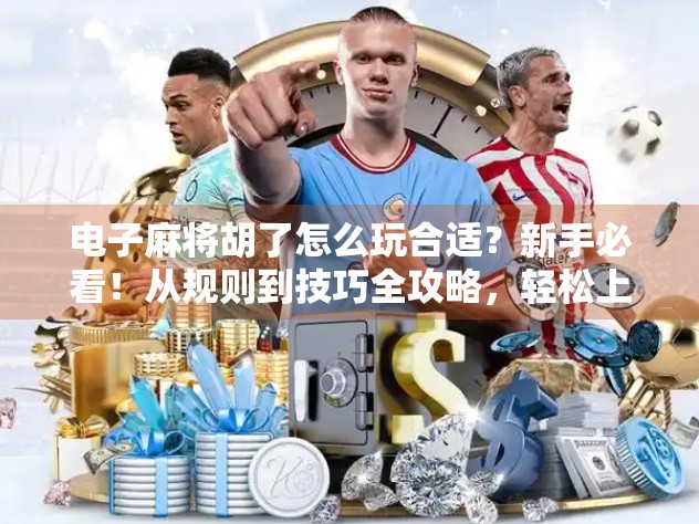 电子麻将胡了怎么玩合适？新手必看！从规则到技巧全攻略，轻松上手不踩坑！