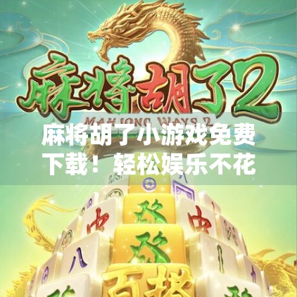 麻将胡了小游戏免费下载！轻松娱乐不花钱，随时随地开局赢快乐！