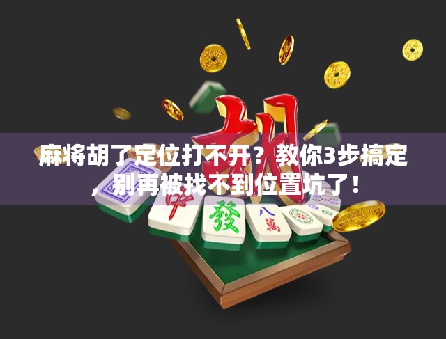 麻将胡了定位打不开？教你3步搞定，别再被找不到位置坑了！