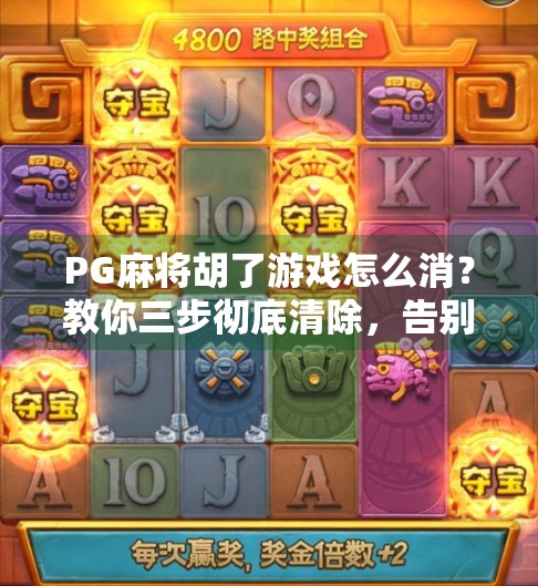 PG麻将胡了游戏怎么消？教你三步彻底清除，告别卡顿与烦恼！