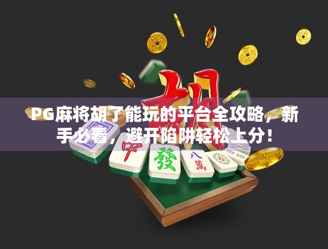 PG麻将胡了能玩的平台全攻略，新手必看，避开陷阱轻松上分！