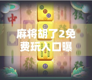 麻将胡了2免费玩入口曝光！新手必看的省钱攻略+隐藏玩法揭秘！
